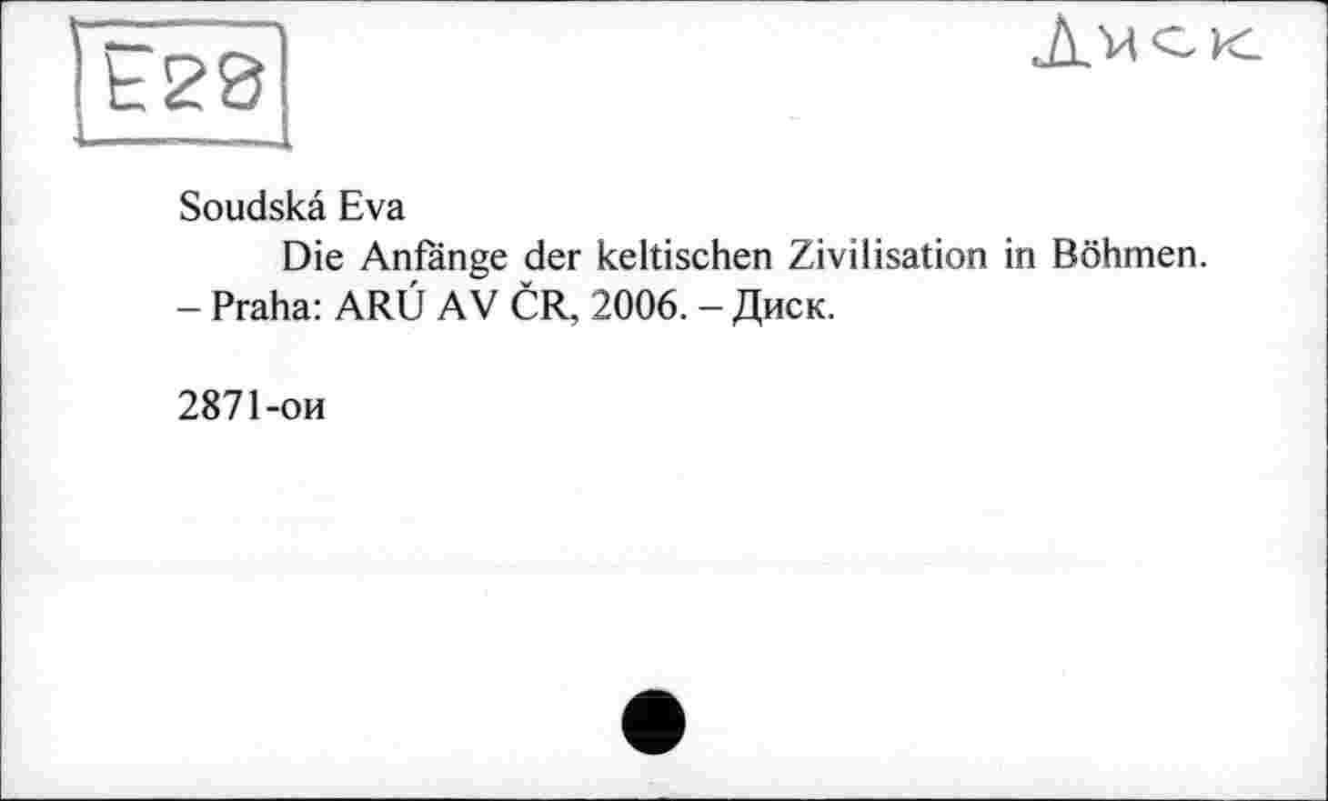 ﻿Ё28

Soudskâ Eva
Die Anfänge der keltischen Zivilisation in Böhmen.
- Praha: ARÜ AV CR, 2006. - Диск.
2871-ои